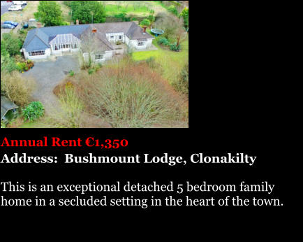 Annual Rent 1,350 Address:  Bushmount Lodge, Clonakilty  This is an exceptional detached 5 bedroom family  home in a secluded setting in the heart of the town.